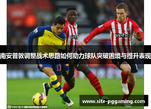 南安普敦调整战术思路如何助力球队突破困境与提升表现 南安普敦调整战术思路如何助力球队突破困境与提升表现
