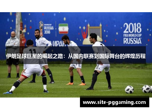 伊朗足球巨星的崛起之路:从国内联赛到国际舞台的辉煌历程 伊朗足球巨星的崛起之路:从国内联赛到国际舞台的辉煌历程
