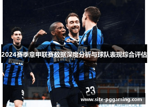 2024赛季意甲联赛数据深度分析与球队表现综合评估 2024赛季意甲联赛数据深度分析与球队表现综合评估