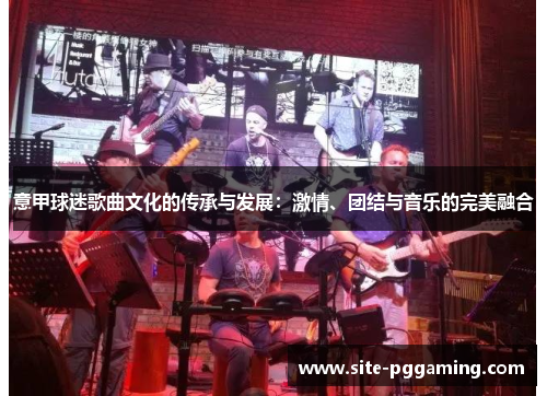 意甲球迷歌曲文化的传承与发展:激情、团结与音乐的完美融合 意甲球迷歌曲文化的传承与发展:激情、团结与音乐的完美融合