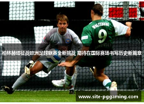 柏林赫塔征战欧洲足球联赛全新挑战 期待在国际赛场书写历史新篇章 柏林赫塔征战欧洲足球联赛全新挑战 期待在国际赛场书写历史新篇章