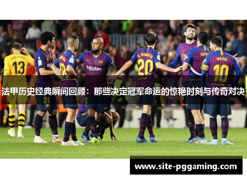 法甲历史经典瞬间回顾:那些决定冠军命运的惊艳时刻与传奇对决 法甲历史经典瞬间回顾:那些决定冠军命运的惊艳时刻与传奇对决