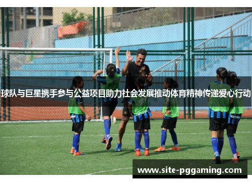 球队与巨星携手参与公益项目助力社会发展推动体育精神传递爱心行动