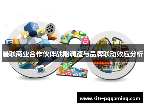 曼联商业合作伙伴战略调整与品牌联动效应分析 曼联商业合作伙伴战略调整与品牌联动效应分析