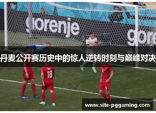 丹麦公开赛历史中的惊人逆转时刻与巅峰对决 丹麦公开赛历史中的惊人逆转时刻与巅峰对决