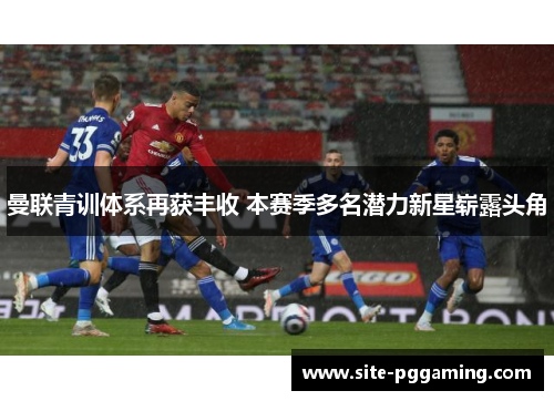 曼联青训体系再获丰收 本赛季多名潜力新星崭露头角 曼联青训体系再获丰收 本赛季多名潜力新星崭露头角