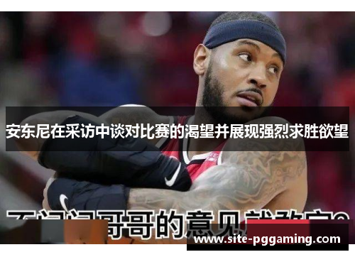 安东尼在采访中谈对比赛的渴望并展现强烈求胜欲望