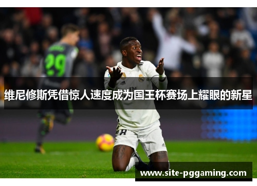 维尼修斯凭借惊人速度成为国王杯赛场上耀眼的新星 维尼修斯凭借惊人速度成为国王杯赛场上耀眼的新星