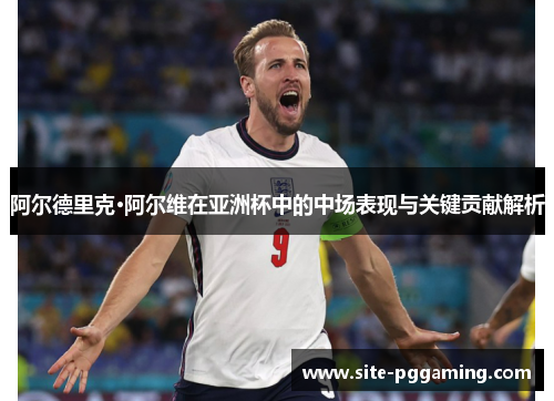 阿尔德里克·阿尔维在亚洲杯中的中场表现与关键贡献解析