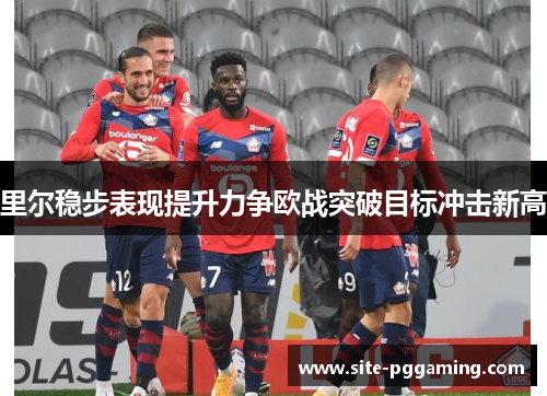 里尔稳步表现提升力争欧战突破目标冲击新高 里尔稳步表现提升力争欧战突破目标冲击新高