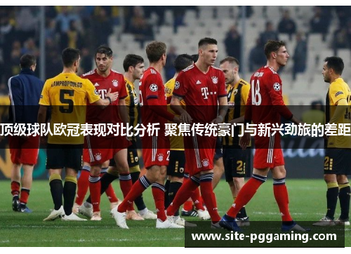 顶级球队欧冠表现对比分析 聚焦传统豪门与新兴劲旅的差距 顶级球队欧冠表现对比分析 聚焦传统豪门与新兴劲旅的差距