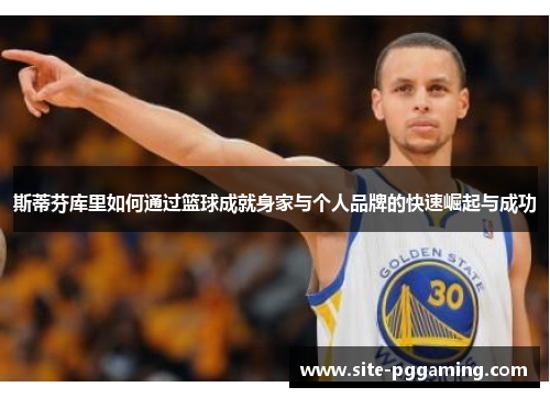 斯蒂芬库里如何通过篮球成就身家与个人品牌的快速崛起与成功 斯蒂芬库里如何通过篮球成就身家与个人品牌的快速崛起与成功