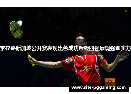 李梓嘉新加坡公开赛表现出色成功晋级四强展现强劲实力 李梓嘉新加坡公开赛表现出色成功晋级四强展现强劲实力