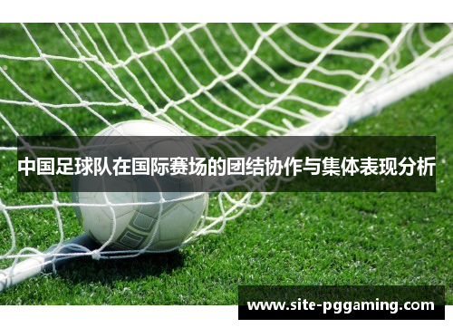 中国足球队在国际赛场的团结协作与集体表现分析