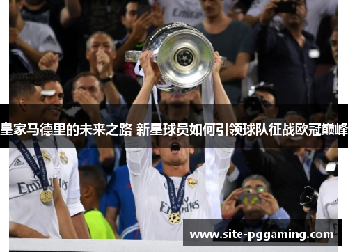 皇家马德里的未来之路 新星球员如何引领球队征战欧冠巅峰 皇家马德里的未来之路 新星球员如何引领球队征战欧冠巅峰