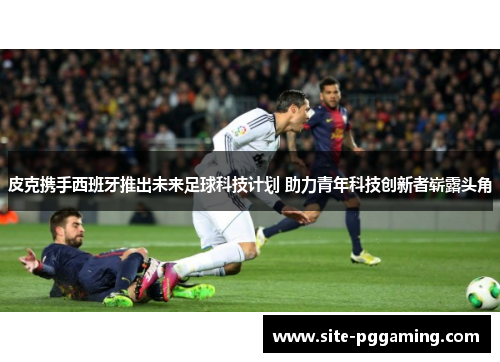 皮克携手西班牙推出未来足球科技计划 助力青年科技创新者崭露头角