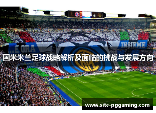 国米米兰足球战略解析及面临的挑战与发展方向
