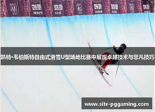 凯特·韦伯斯特自由式滑雪U型场地比赛中展现卓越技术与非凡技巧 凯特·韦伯斯特自由式滑雪U型场地比赛中展现卓越技术与非凡技巧