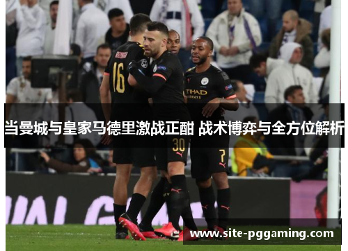 当曼城与皇家马德里激战正酣 战术博弈与全方位解析