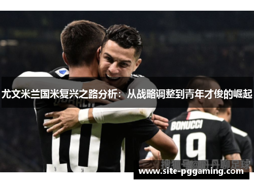 尤文米兰国米复兴之路分析：从战略调整到青年才俊的崛起