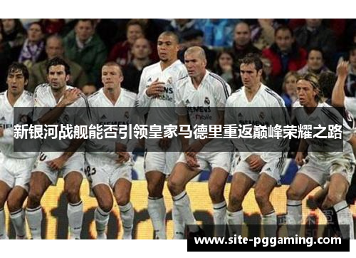 新银河战舰能否引领皇家马德里重返巅峰荣耀之路