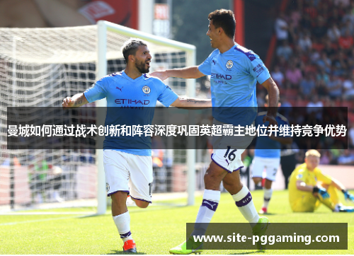 曼城如何通过战术创新和阵容深度巩固英超霸主地位并维持竞争优势