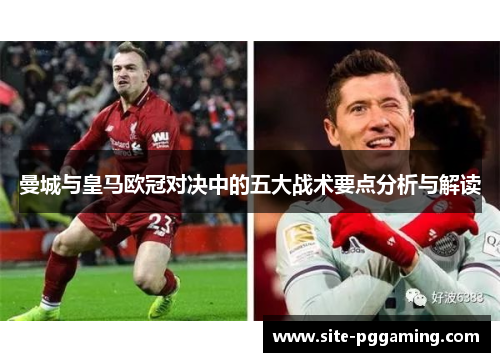 曼城与皇马欧冠对决中的五大战术要点分析与解读 曼城与皇马欧冠对决中的五大战术要点分析与解读