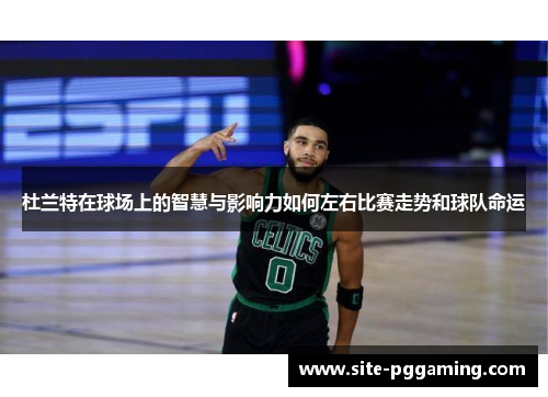 杜兰特在球场上的智慧与影响力如何左右比赛走势和球队命运 杜兰特在球场上的智慧与影响力如何左右比赛走势和球队命运