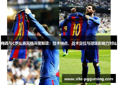 梅西与C罗比赛风格深度解读:技术特点、战术定位与球场影响力对比 梅西与C罗比赛风格深度解读:技术特点、战术定位与球场影响力对比