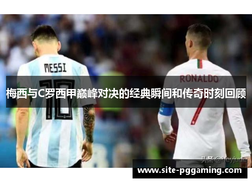 梅西与C罗西甲巅峰对决的经典瞬间和传奇时刻回顾