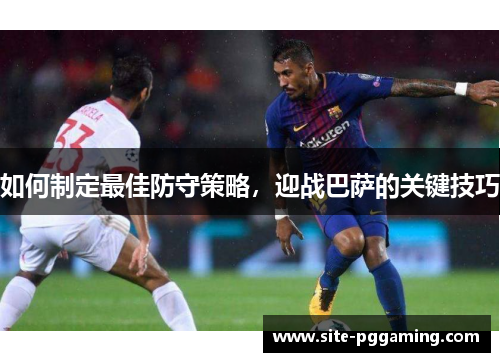 如何制定最佳防守策略,迎战巴萨的关键技巧 如何制定最佳防守策略,迎战巴萨的关键技巧