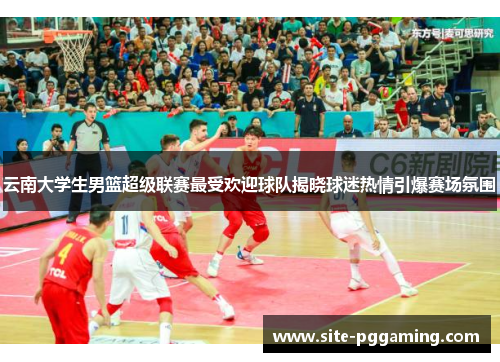 云南大学生男篮超级联赛最受欢迎球队揭晓球迷热情引爆赛场氛围 云南大学生男篮超级联赛最受欢迎球队揭晓球迷热情引爆赛场氛围