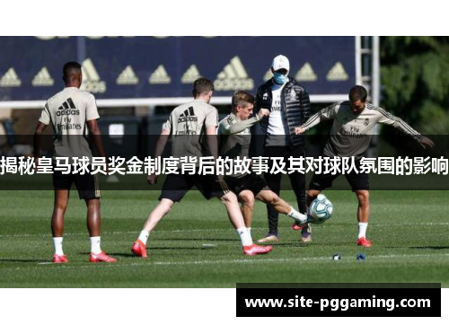 揭秘皇马球员奖金制度背后的故事及其对球队氛围的影响