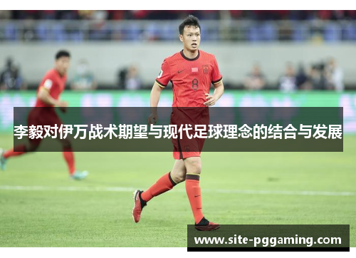 李毅对伊万战术期望与现代足球理念的结合与发展