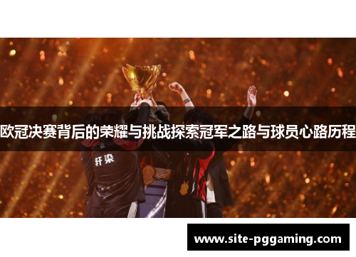 欧冠决赛背后的荣耀与挑战探索冠军之路与球员心路历程 欧冠决赛背后的荣耀与挑战探索冠军之路与球员心路历程