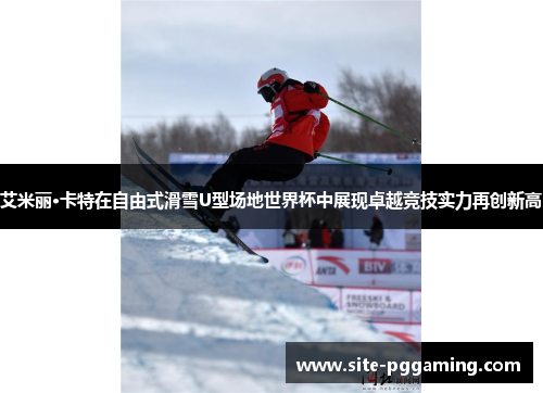 艾米丽·卡特在自由式滑雪U型场地世界杯中展现卓越竞技实力再创新高