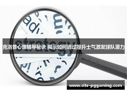 克洛普心理辅导秘诀 揭示如何通过提升士气激发球队潜力 克洛普心理辅导秘诀 揭示如何通过提升士气激发球队潜力