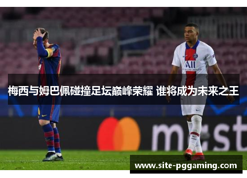 梅西与姆巴佩碰撞足坛巅峰荣耀 谁将成为未来之王