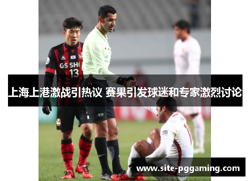 上海上港激战引热议 赛果引发球迷和专家激烈讨论