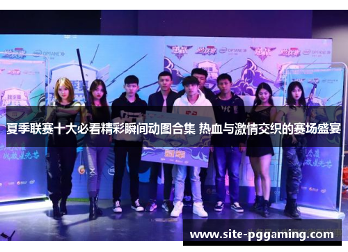 夏季联赛十大必看精彩瞬间动图合集 热血与激情交织的赛场盛宴