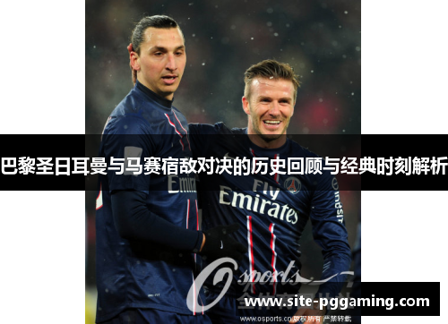 巴黎圣日耳曼与马赛宿敌对决的历史回顾与经典时刻解析