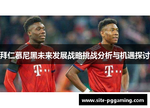 拜仁慕尼黑未来发展战略挑战分析与机遇探讨 拜仁慕尼黑未来发展战略挑战分析与机遇探讨