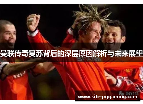 曼联传奇复苏背后的深层原因解析与未来展望