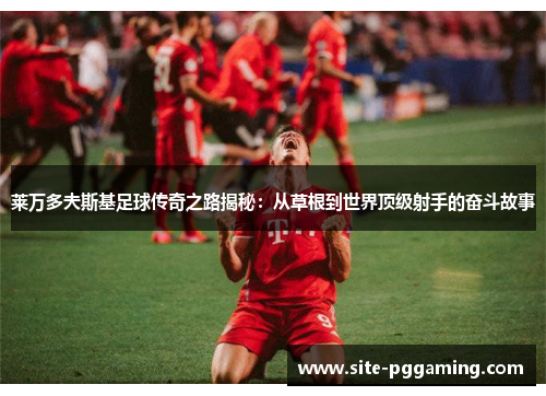 莱万多夫斯基足球传奇之路揭秘：从草根到世界顶级射手的奋斗故事