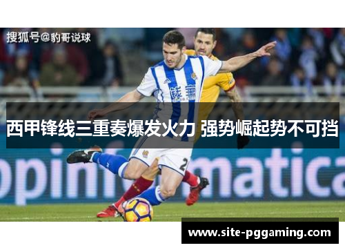 西甲锋线三重奏爆发火力 强势崛起势不可挡 西甲锋线三重奏爆发火力 强势崛起势不可挡