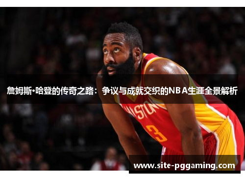 詹姆斯·哈登的传奇之路：争议与成就交织的NBA生涯全景解析