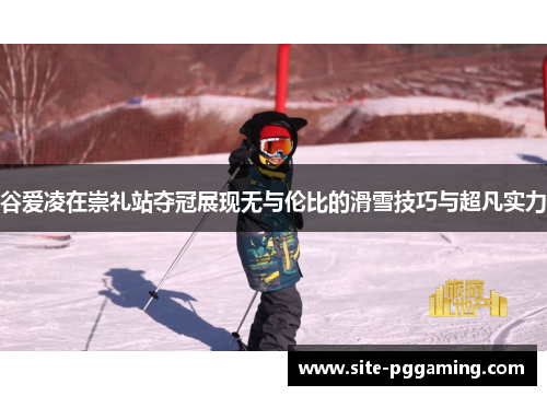 谷爱凌在崇礼站夺冠展现无与伦比的滑雪技巧与超凡实力 谷爱凌在崇礼站夺冠展现无与伦比的滑雪技巧与超凡实力