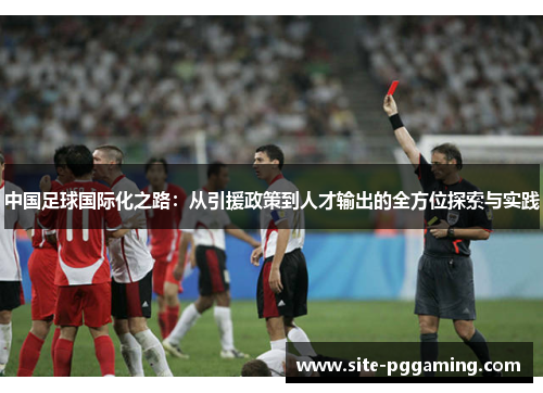 中国足球国际化之路：从引援政策到人才输出的全方位探索与实践