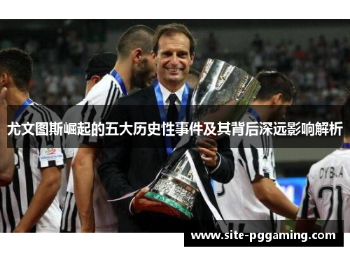 尤文图斯崛起的五大历史性事件及其背后深远影响解析