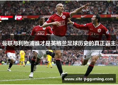 曼联与利物浦谁才是英格兰足球历史的真正霸主 曼联与利物浦谁才是英格兰足球历史的真正霸主